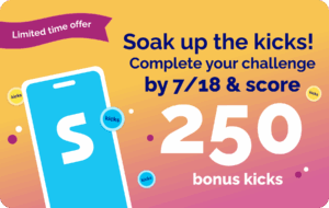 Limited time offer! Soak up the kicks! Complete your challenge by 7/18 and score 250 bonus kicks